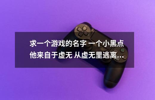 求一个游戏的名字 一个小黑点 他来自于虚无 从虚无里逃离 虚无要抓捕它 它化作任性 他可以利用颜色-第1张-游戏信息-龙启网