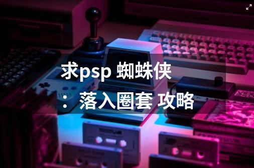 求psp 蜘蛛侠:落入圈套 攻略-第1张-游戏信息-龙启网