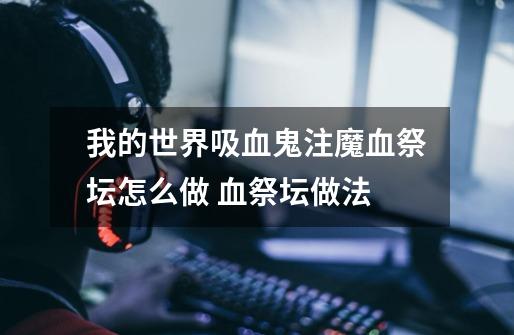 我的世界吸血鬼注魔血祭坛怎么做 血祭坛做法-第1张-游戏信息-龙启网