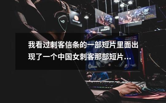 我看过刺客信条的一部短片里面出现了一个中国女刺客那部短片的名字叫什么-第1张-游戏信息-龙启网
