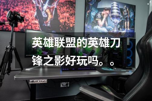 英雄联盟的英雄刀锋之影好玩吗。。-第1张-游戏信息-龙启网