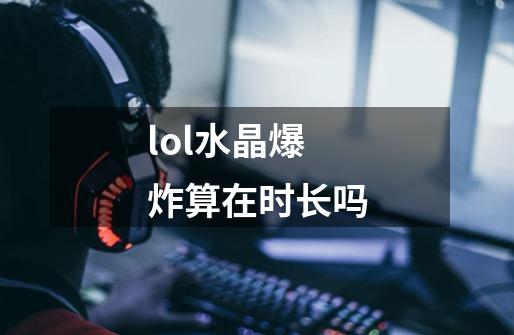 lol水晶爆炸算在时长吗-第1张-游戏信息-龙启网