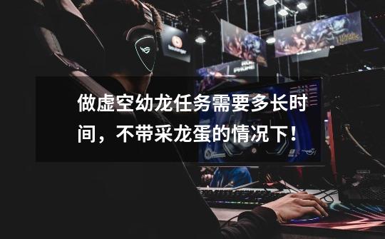 做虚空幼龙任务需要多长时间，不带采龙蛋的情况下！-第1张-游戏信息-龙启网