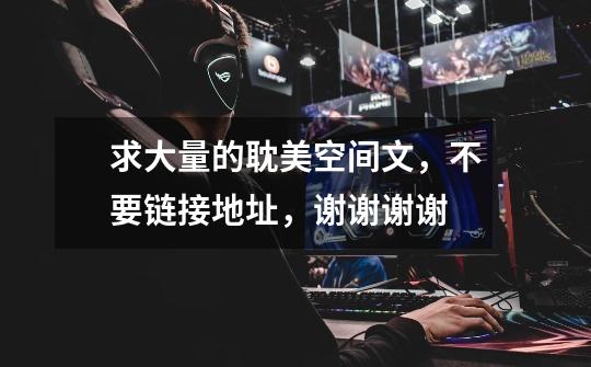 求大量的耽美空间文,不要链接地址,谢谢谢谢-第1张-游戏信息-龙启网
