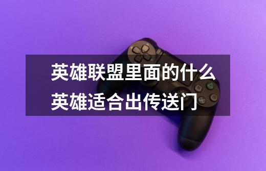 英雄联盟里面的什么英雄适合出传送门-第1张-游戏信息-龙启网