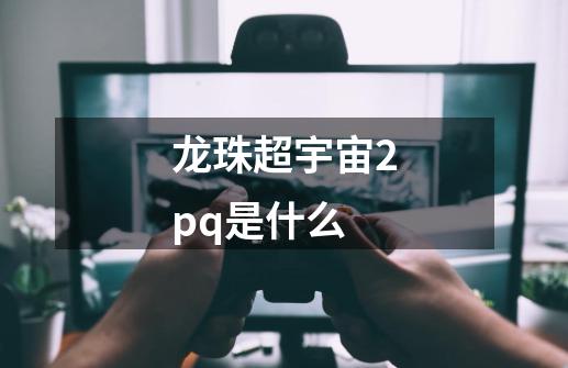 龙珠超宇宙2pq是什么-第1张-游戏信息-龙启网