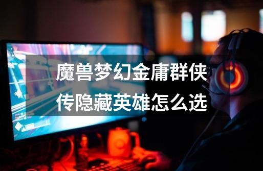 魔兽梦幻金庸群侠传隐藏英雄怎么选-第1张-游戏信息-龙启网