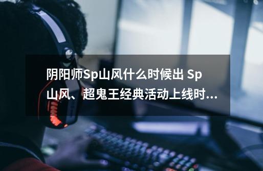阴阳师Sp山风什么时候出 Sp山风、超鬼王经典活动上线时间详解-第1张-游戏信息-龙启网