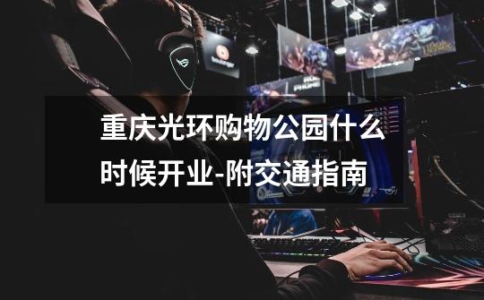 重庆光环购物公园什么时候开业-附交通指南-第1张-游戏信息-龙启网