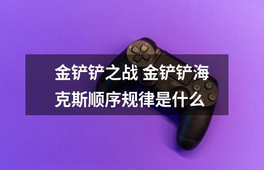 金铲铲之战 金铲铲海克斯顺序规律是什么-第1张-游戏信息-龙启网