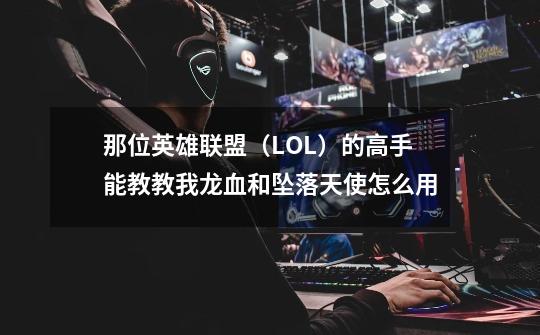 那位英雄联盟(LOL)的高手能教教我龙血和坠落天使怎么用-第1张-游戏信息-龙启网