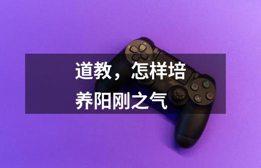 道教,怎样培养阳刚之气-第1张-游戏信息-龙启网
