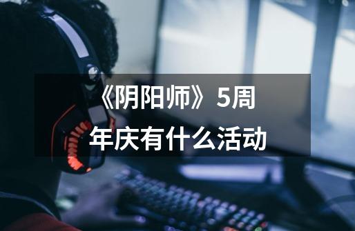 《阴阳师》5周年庆有什么活动-第1张-游戏信息-龙启网