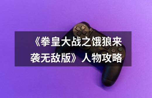 《拳皇大战之饿狼来袭无敌版》人物攻略-第1张-游戏信息-龙启网