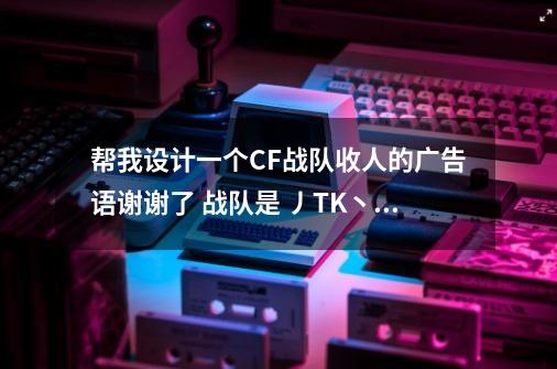 帮我设计一个CF战队收人的广告语谢谢了 战队是 丿TK丶灬丨皇族、 歪歪是40608044-第1张-游戏信息-龙启网