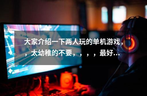 大家介绍一下两人玩的单机游戏,,太幼稚的不要,,,,最好是像那种闯关的-第1张-游戏信息-龙启网