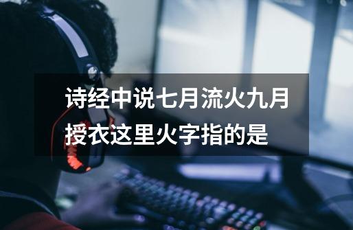 诗经中说七月流火九月授衣这里火字指的是-第1张-游戏信息-龙启网
