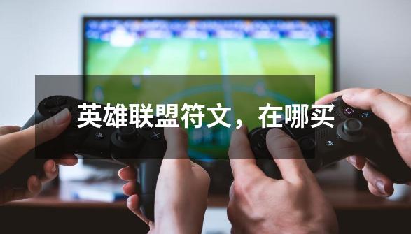 英雄联盟符文，在哪买-第1张-游戏信息-龙启网