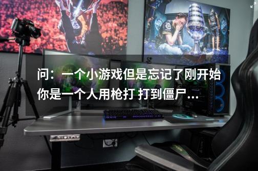 问:一个小游戏但是忘记了刚开始你是一个人用枪打 打到僵尸(像狗)他会变的和你一样 ,被他咬了就会和-第1张-游戏信息-龙启网