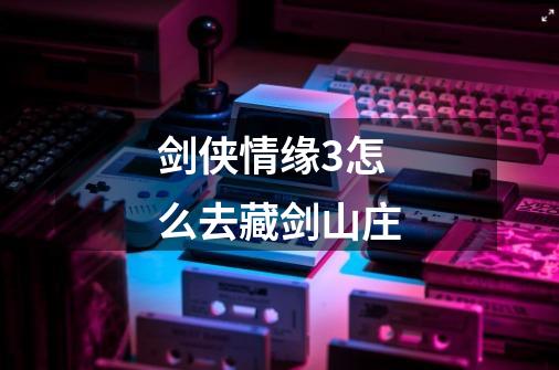 剑侠情缘3怎么去藏剑山庄-第1张-游戏信息-龙启网