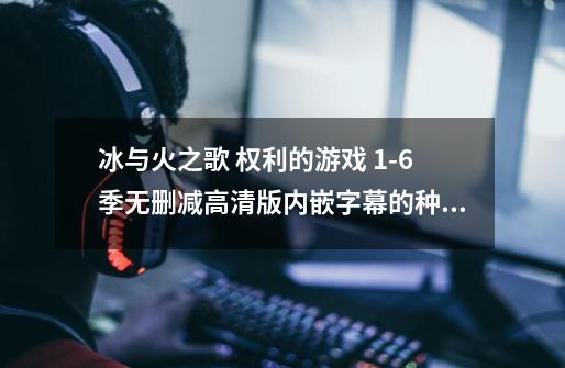 冰与火之歌 权利的游戏 1-6季无删减高清版内嵌字幕的种子谁有 谢谢-第1张-游戏信息-龙启网