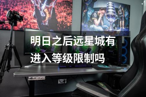 明日之后远星城有进入等级限制吗-第1张-游戏信息-龙启网