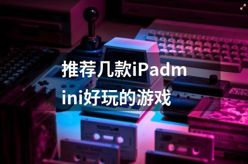 推荐几款iPadmini好玩的游戏-第1张-游戏信息-龙启网