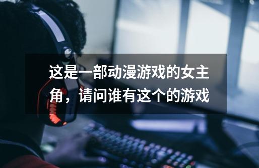 这是一部动漫游戏的女主角，请问谁有这个的游戏-第1张-游戏信息-龙启网
