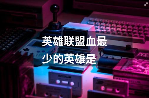 英雄联盟血最少的英雄是-第1张-游戏信息-龙启网
