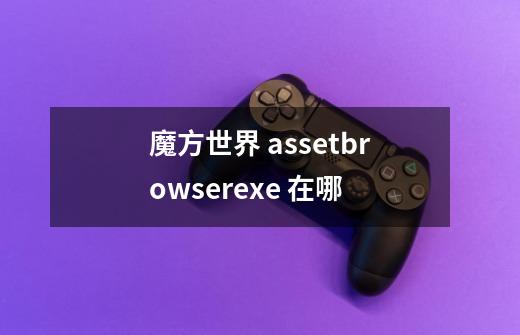 魔方世界 assetbrowser.exe 在哪-第1张-游戏信息-龙启网