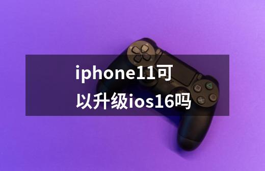 iphone11可以升级ios16吗-第1张-游戏信息-龙启网