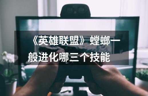 《英雄联盟》螳螂一般进化哪三个技能-第1张-游戏信息-龙启网