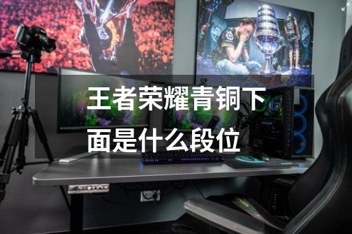 王者荣耀青铜下面是什么段位-第1张-游戏信息-龙启网