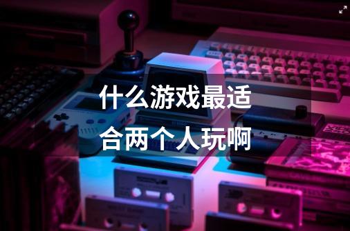 什么游戏最适合两个人玩啊-第1张-游戏信息-龙启网