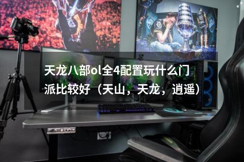 天龙八部ol全4配置玩什么门派比较好(天山,天龙,逍遥)-第1张-游戏信息-龙启网