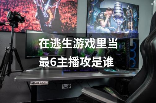 在逃生游戏里当最6主播攻是谁-第1张-游戏信息-龙启网