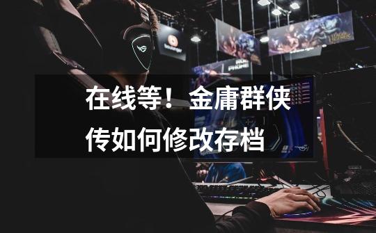在线等!金庸群侠传如何修改存档-第1张-游戏信息-龙启网