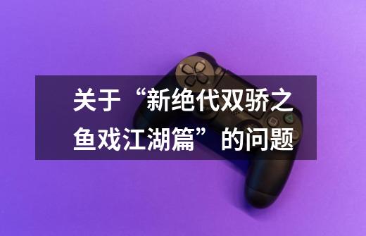 关于“新绝代双骄之鱼戏江湖篇”的问题-第1张-游戏信息-龙启网