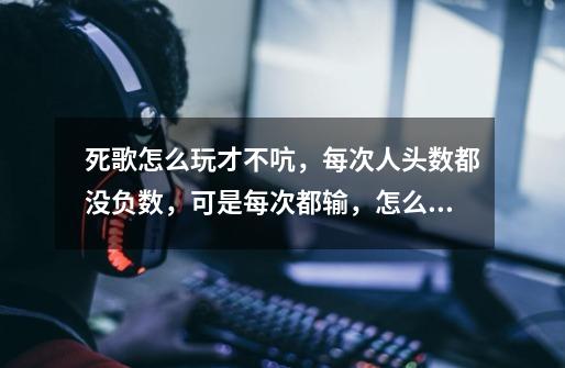 死歌怎么玩才不吭，每次人头数都没负数，可是每次都输，怎么玩才能carry队友-第1张-游戏信息-龙启网
