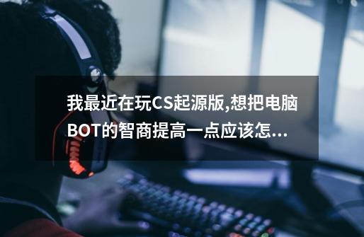 我最近在玩CS起源版,想把电脑BOT的智商提高一点应该怎么做-第1张-游戏信息-龙启网