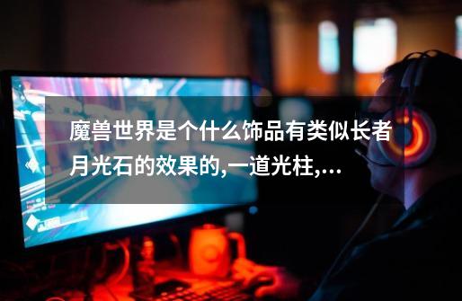 魔兽世界是个什么饰品有类似长者月光石的效果的,一道光柱,泡妹子用,急,在线等答案.确实有,见过,忘记名字了-第1张-游戏信息-龙启网