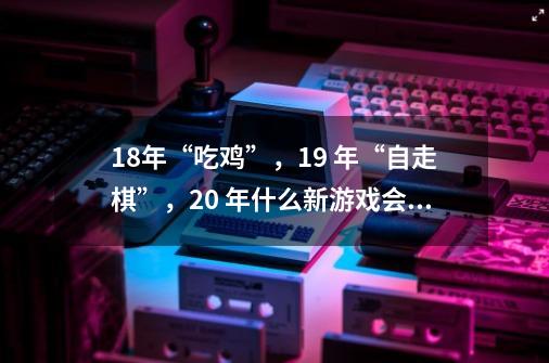 18年“吃鸡”,19 年“自走棋”,20 年什么新游戏会火-第1张-游戏信息-龙启网