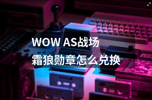 WOW AS战场霜狼勋章怎么兑换-第1张-游戏信息-龙启网