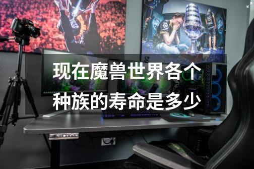 现在魔兽世界各个种族的寿命是多少-第1张-游戏信息-龙启网