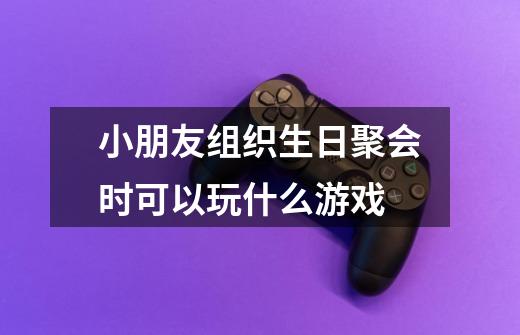 小朋友组织生日聚会时可以玩什么游戏-第1张-游戏信息-龙启网