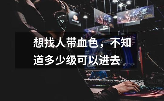 想找人带血色,不知道多少级可以进去-第1张-游戏信息-龙启网