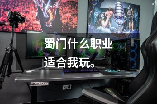 蜀门什么职业适合我玩。-第1张-游戏信息-龙启网