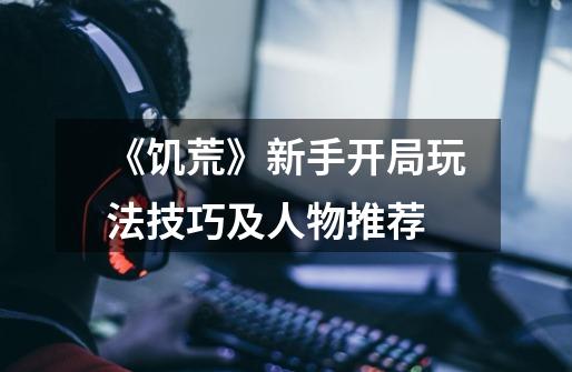 《饥荒》新手开局玩法技巧及人物推荐-第1张-游戏信息-龙启网