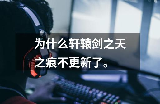 为什么轩辕剑之天之痕不更新了。-第1张-游戏信息-龙启网