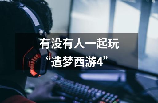 有没有人一起玩“造梦西游4”-第1张-游戏信息-龙启网